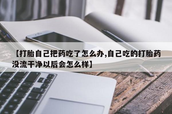 买流产药打胎药保密发货【打胎自己把药吃了怎么办,自己吃的打胎药没流干净以后会怎么样】