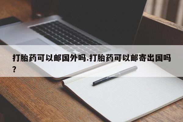 买流产药打胎药保密发货打胎药可以邮国外吗.打胎药可以邮寄出国吗？