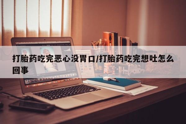买流产药打胎药保密发货打胎药吃完恶心没胃口/打胎药吃完想吐怎么回事