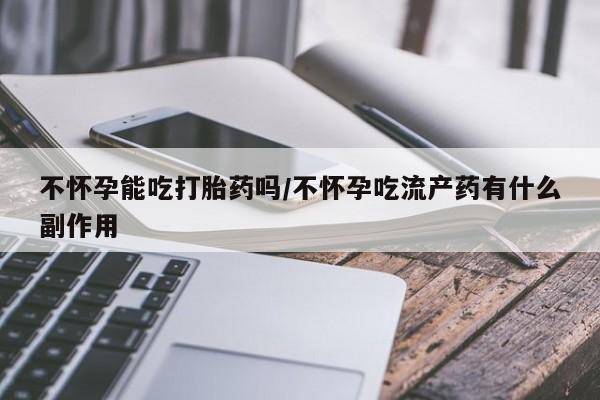 买流产药打胎药保密发货不怀孕能吃打胎药吗/不怀孕吃流产药有什么副作用