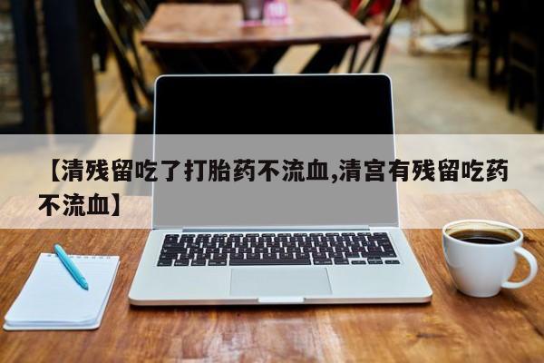 买流产药打胎药保密发货【清残留吃了打胎药不流血,清宫有残留吃药不流血】