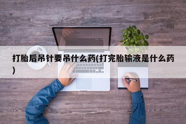 买流产药打胎药保密发货打胎后吊针要吊什么药(打完胎输液是什么药)