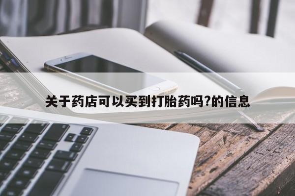 买流产药打胎药保密发货关于药店可以买到打胎药吗?的信息