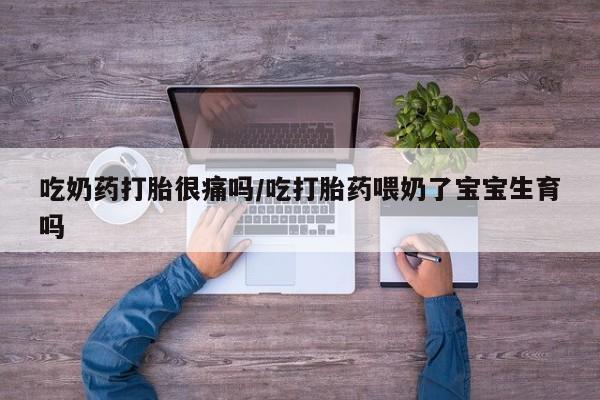买流产药打胎药保密发货吃奶药打胎很痛吗/吃打胎药喂奶了宝宝生育吗