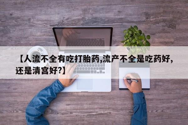 买流产药打胎药保密发货【人流不全有吃打胎药,流产不全是吃药好,还是清宫好?】