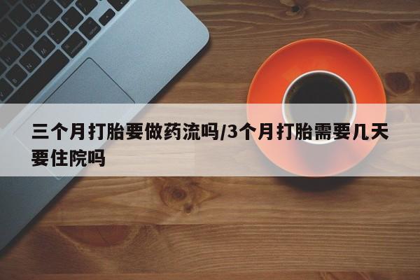 买流产药打胎药保密发货三个月打胎要做药流吗/3个月打胎需要几天要住院吗