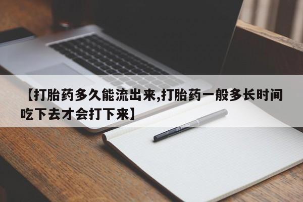 买流产药打胎药保密发货【打胎药多久能流出来,打胎药一般多长时间吃下去才会打下来】
