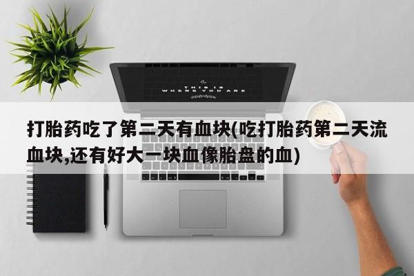 买流产药打胎药保密发货打胎药吃了第二天有血块(吃打胎药第二天流血块,还有好大一块血像胎盘的血)