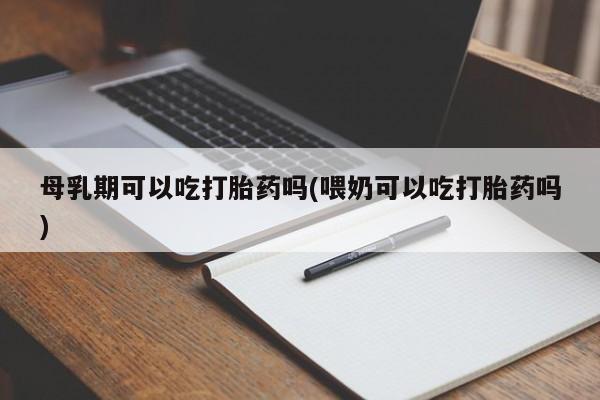 买流产药打胎药保密发货母乳期可以吃打胎药吗(喂奶可以吃打胎药吗)