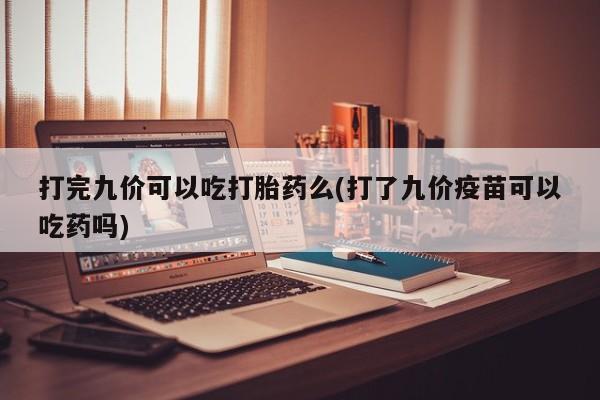 买流产药打胎药保密发货打完九价可以吃打胎药么(打了九价疫苗可以吃药吗)