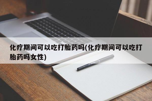买流产药打胎药保密发货化疗期间可以吃打胎药吗(化疗期间可以吃打胎药吗女性)