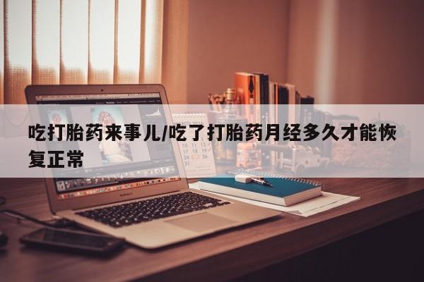 买流产药打胎药保密发货吃打胎药来事儿/吃了打胎药月经多久才能恢复正常