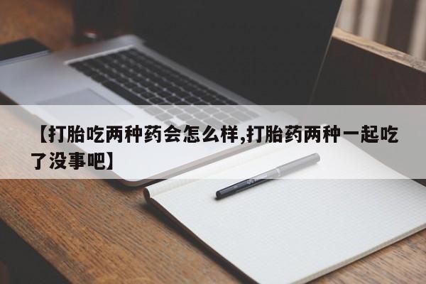 买流产药打胎药保密发货【打胎吃两种药会怎么样,打胎药两种一起吃了没事吧】