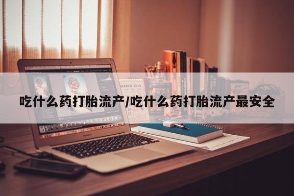 买流产药打胎药保密发货吃什么药打胎流产/吃什么药打胎流产最安全