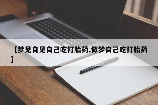 买流产药打胎药保密发货【梦见自见自己吃打胎药,做梦自己吃打胎药】
