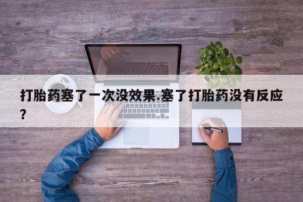 买流产药打胎药保密发货打胎药塞了一次没效果.塞了打胎药没有反应？