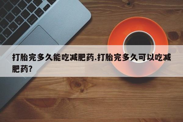 买流产药打胎药保密发货打胎完多久能吃减肥药.打胎完多久可以吃减肥药？