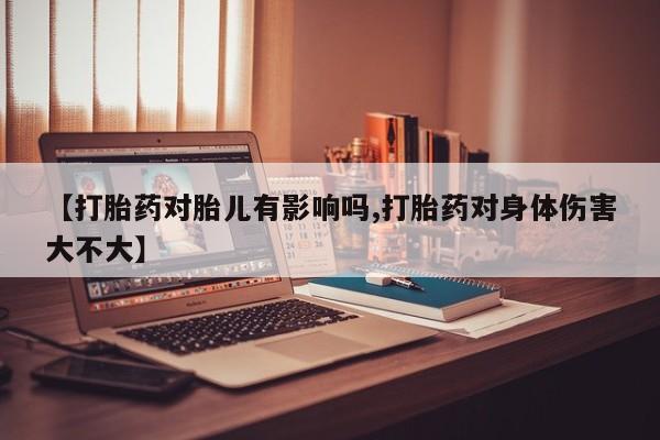 买流产药打胎药保密发货【打胎药对胎儿有影响吗,打胎药对身体伤害大不大】