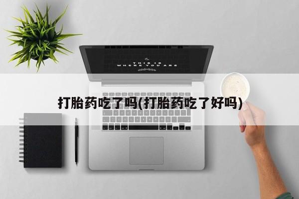 买流产药打胎药保密发货打胎药吃了吗(打胎药吃了好吗)