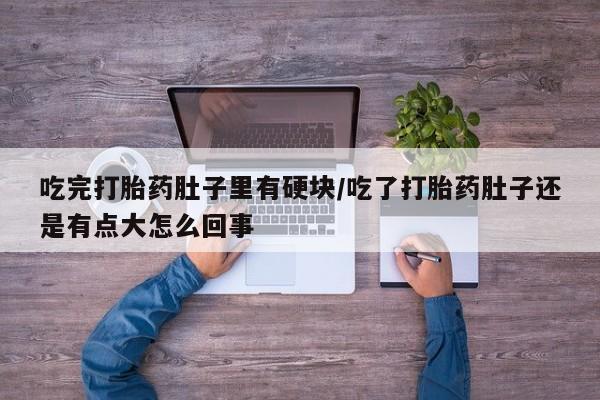 买流产药打胎药保密发货吃完打胎药肚子里有硬块/吃了打胎药肚子还是有点大怎么回事