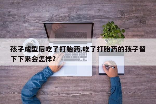 买流产药打胎药保密发货孩子成型后吃了打胎药.吃了打胎药的孩子留下下来会怎样？