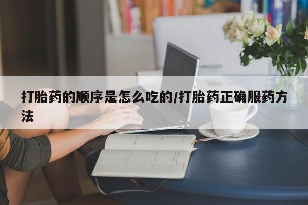 买流产药打胎药保密发货打胎药的顺序是怎么吃的/打胎药正确服药方法