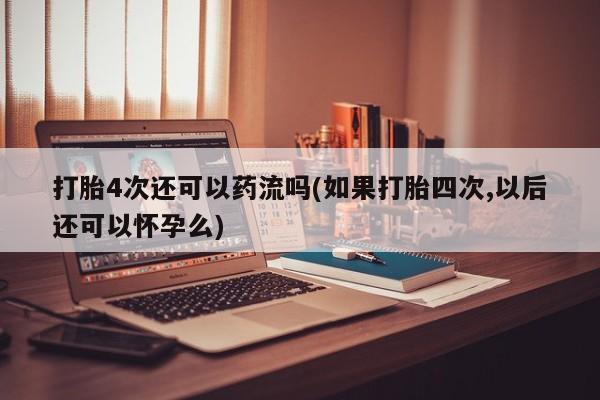买流产药打胎药保密发货打胎4次还可以药流吗(如果打胎四次,以后还可以怀孕么)