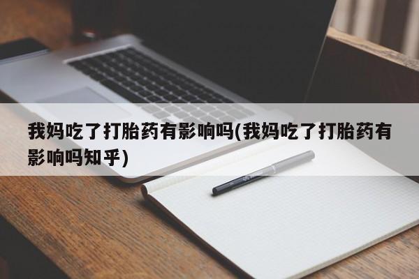 买流产药打胎药保密发货我妈吃了打胎药有影响吗(我妈吃了打胎药有影响吗知乎)