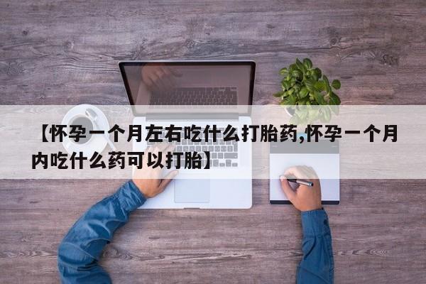 买流产药打胎药保密发货【怀孕一个月左右吃什么打胎药,怀孕一个月内吃什么药可以打胎】