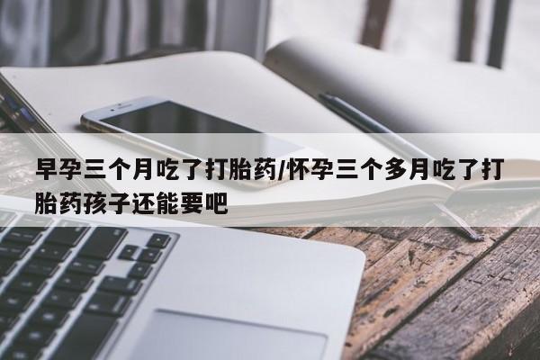 买流产药打胎药保密发货早孕三个月吃了打胎药/怀孕三个多月吃了打胎药孩子还能要吧