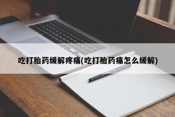 买流产药打胎药保密发货吃打胎药缓解疼痛(吃打胎药痛怎么缓解)