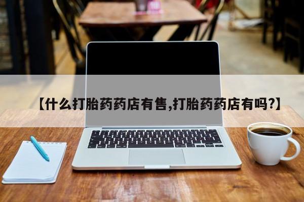 买流产药打胎药保密发货【什么打胎药药店有售,打胎药药店有吗?】