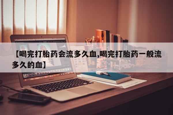 买流产药打胎药保密发货【喝完打胎药会流多久血,喝完打胎药一般流多久的血】