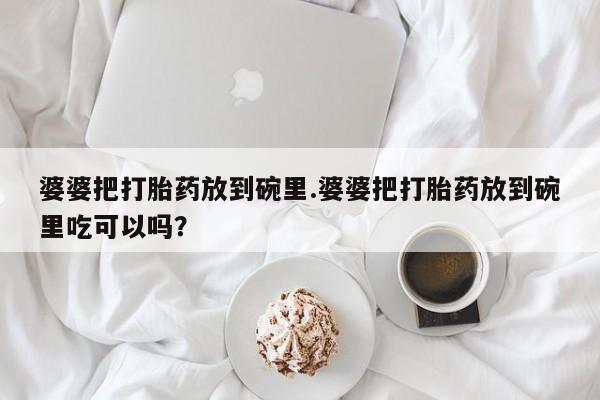 买流产药打胎药保密发货婆婆把打胎药放到碗里.婆婆把打胎药放到碗里吃可以吗？
