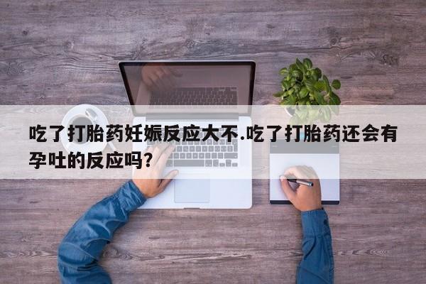 买流产药打胎药保密发货吃了打胎药妊娠反应大不.吃了打胎药还会有孕吐的反应吗？