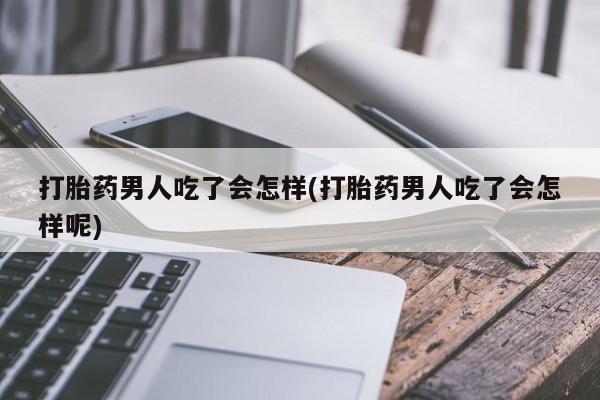 买流产药打胎药保密发货打胎药男人吃了会怎样(打胎药男人吃了会怎样呢)