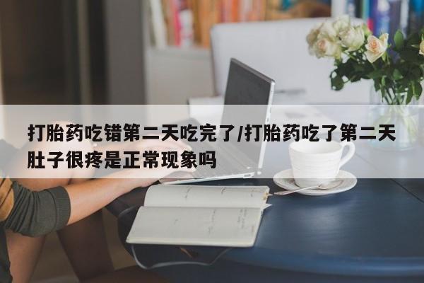 买流产药打胎药保密发货打胎药吃错第二天吃完了/打胎药吃了第二天肚子很疼是正常现象吗