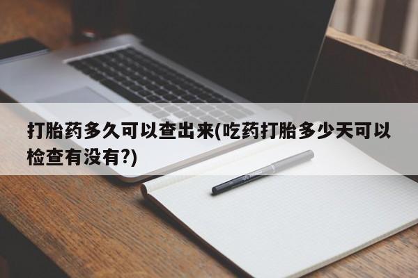 买流产药打胎药保密发货打胎药多久可以查出来(吃药打胎多少天可以检查有没有?)