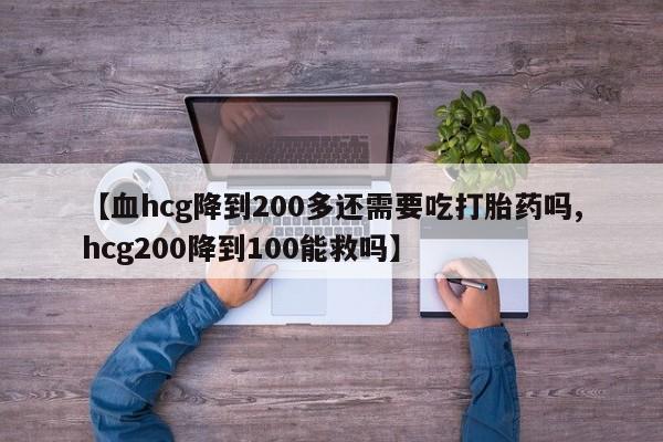 买流产药打胎药保密发货【血hcg降到200多还需要吃打胎药吗,hcg200降到100能救吗】