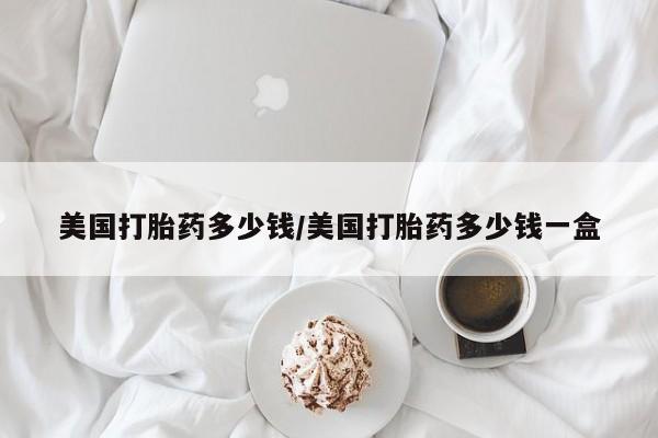 买流产药打胎药保密发货美国打胎药多少钱/美国打胎药多少钱一盒