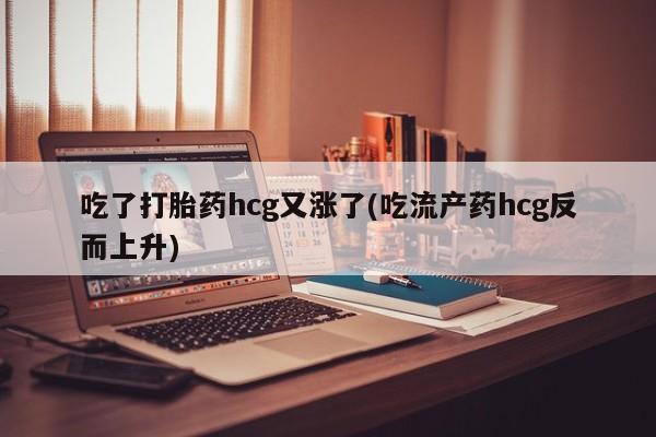买流产药打胎药保密发货吃了打胎药hcg又涨了(吃流产药hcg反而上升)