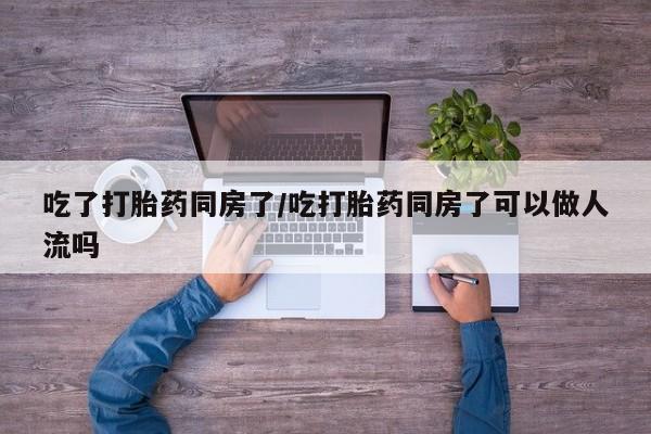 买流产药打胎药保密发货吃了打胎药同房了/吃打胎药同房了可以做人流吗