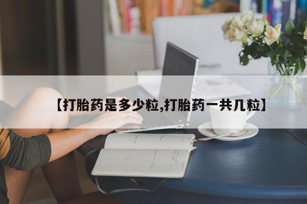 买流产药打胎药保密发货【打胎药是多少粒,打胎药一共几粒】
