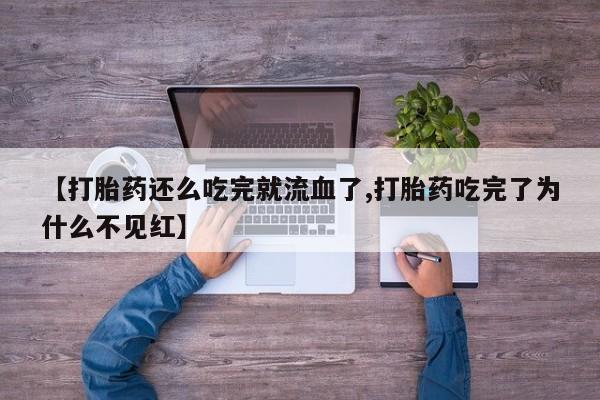 买流产药打胎药保密发货【打胎药还么吃完就流血了,打胎药吃完了为什么不见红】