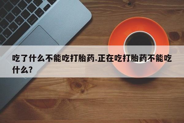 买流产药打胎药保密发货吃了什么不能吃打胎药.正在吃打胎药不能吃什么？