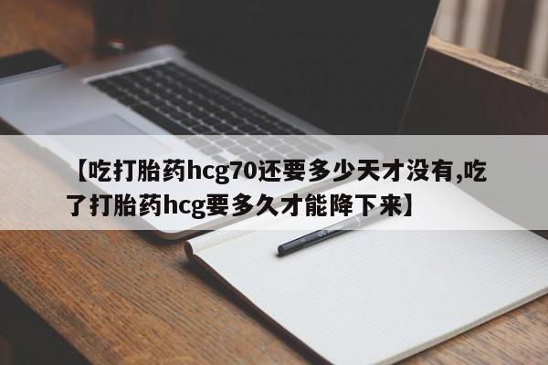 买流产药打胎药保密发货【吃打胎药hcg70还要多少天才没有,吃了打胎药hcg要多久才能降下来】