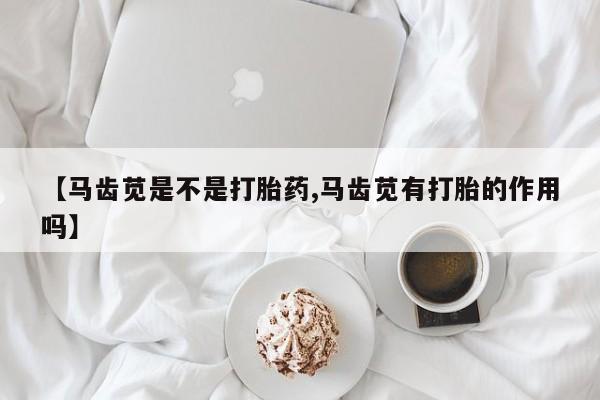 买流产药打胎药保密发货【马齿苋是不是打胎药,马齿苋有打胎的作用吗】