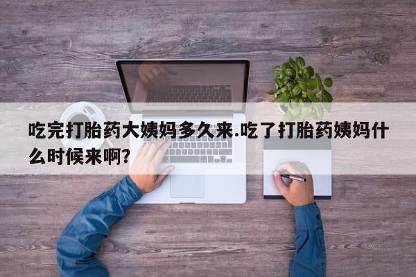 买流产药打胎药保密发货吃完打胎药大姨妈多久来.吃了打胎药姨妈什么时候来啊？