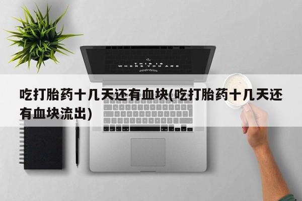 买流产药打胎药保密发货吃打胎药十几天还有血块(吃打胎药十几天还有血块流出)