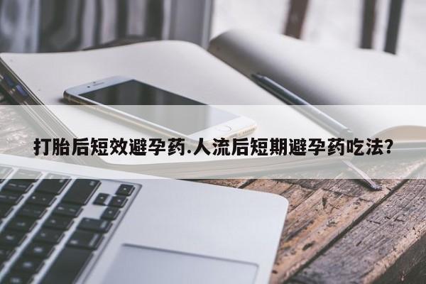 买流产药打胎药保密发货打胎后短效避孕药.人流后短期避孕药吃法?